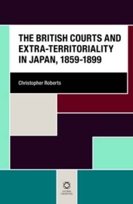 The British Courts and Extra-territoriality in Japan, 1859-1899 - Christopher Roberts