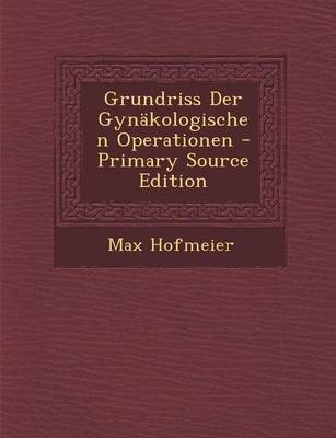 Grundriss Der Gynakologischen Operationen - Max Hofmeier