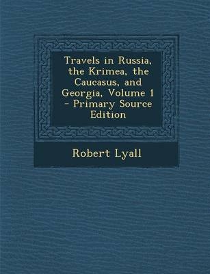 Travels in Russia, the Krimea, the Caucasus, and Georgia, Volume 1 - Robert Lyall