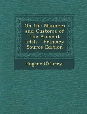 On the Manners and Customs of the Ancient Irish - Primary Source Edition - Eugene O'Curry