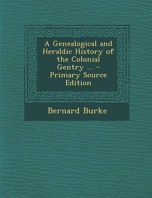 A Genealogical and Heraldic History of the Colonial Gentry ... - Primary Source Edition - Bernard Burke