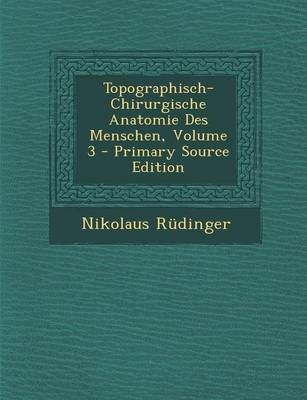 Topographisch-Chirurgische Anatomie Des Menschen, Volume 3 - Nikolaus Rudinger