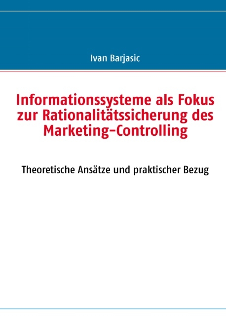 Informationssysteme als Fokus zur Rationalitätssicherung des  Marketing- Controlling - Ivan Barjasic