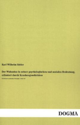 Der Wahnsinn in seiner psychologischen und sozialen Bedeutung, erläutert durch Krankengeschichten - Karl Wilhelm Ideler