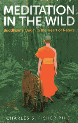 Meditation in the Wild – Buddhism`s Origin in the Heart of Nature - Charles S. Fisher Ph.d.
