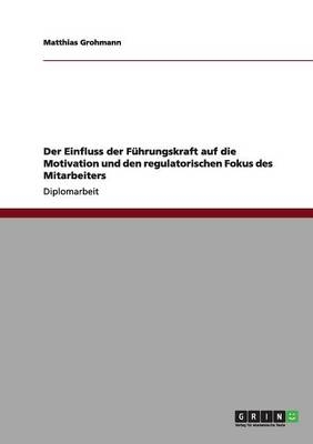 Der Einfluss der FÃ¼hrungskraft auf die Motivation und den regulatorischen Fokus des Mitarbeiters - Matthias Grohmann