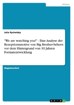 "We are watching you!" - Eine Analyse der Rezeptionsmotive von Big Brother-Sehern vor dem Hintergrund von 10 Jahren Formatentwicklung - Julia Rychetsky