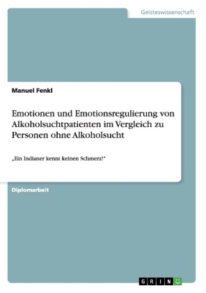 Emotionen und Emotionsregulierung von Alkoholsuchtpatienten im Vergleich zu Personen ohne Alkoholsucht - Manuel Fenkl