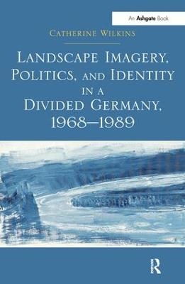 Landscape Imagery, Politics, and Identity in a Divided Germany, 1968–1989 - Catherine Wilkins