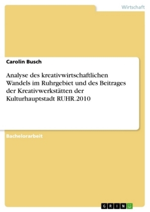 Analyse des kreativwirtschaftlichen Wandels im Ruhrgebiet und des Beitrages der KreativwerkstÃ¤tten der Kulturhauptstadt RUHR.2010 - Carolin Busch