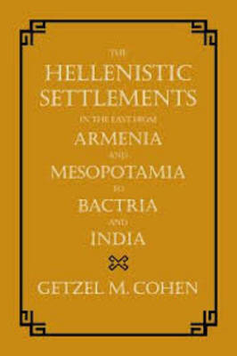 The Hellenistic Settlements in the East from Armenia and Mesopotamia to Bactria and India - Getzel M. Cohen