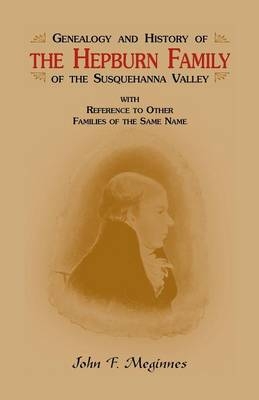 Genealogy and History of the Hepburn Family of the Susquehanna Valley, with Reference to Other Families of the Same Name - John F Meginnes