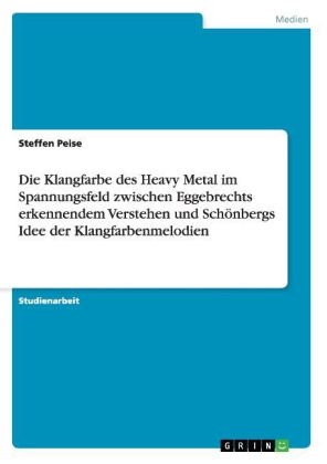 Die Klangfarbe des Heavy Metal im Spannungsfeld zwischen Eggebrechts erkennendem Verstehen und SchÃ¶nbergs Idee der Klangfarbenmelodien - Steffen Peise