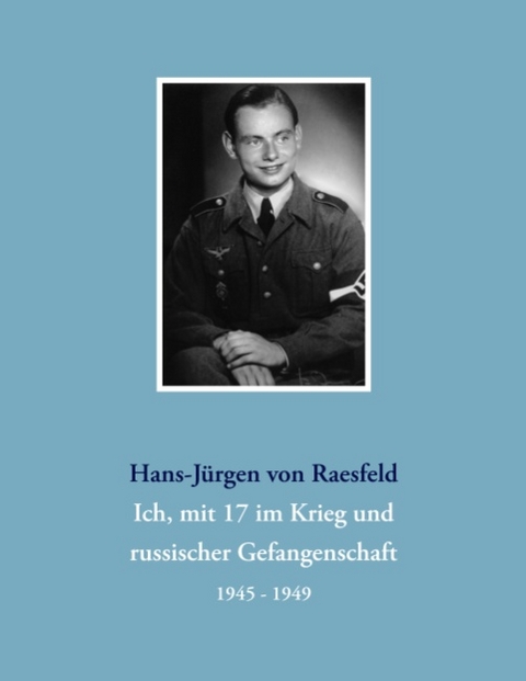 Ich, mit 17 im Krieg und russischer Gefangenschaft - Hans-Jürgen von Raesfeld