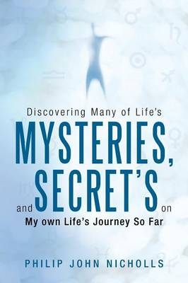 Discovering Many of Life's Mysteries, and Secret's on My Own Life's Journey So Far - Philip John Nicholls