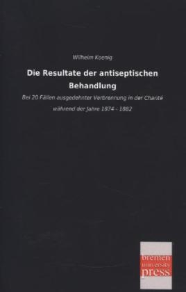 Die Resultate der antiseptischen Behandlung - Wilhelm Koenig