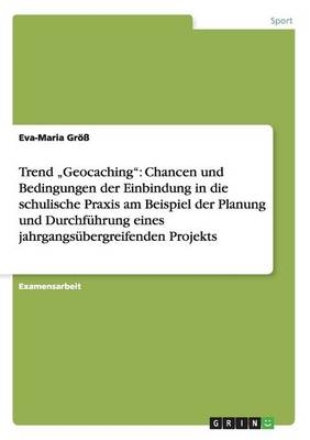 Trend Â¿GeocachingÂ¿: Chancen und Bedingungen der Einbindung in die schulische Praxis am Beispiel der Planung und DurchfÃ¼hrung eines jahrgangsÃ¼bergreifenden Projekts - Eva-Maria GrÃ¶Ã