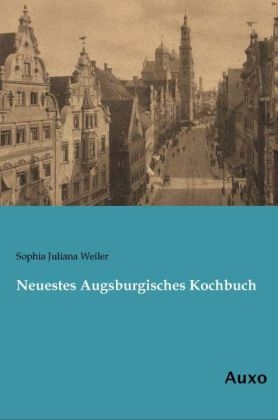 Neuestes Augsburgisches Kochbuch - Sophia Juliana Weiler