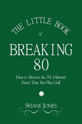 The Little Book of Breaking 80 - How to Shoot in the 70s (Almost) Every Time You Play Golf - Shane Jones