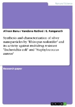 Synthesis and characterization of silver nanoparticles by "Rhizopus stolonifer" and its activity against multidrug resistant "Escherichia coli" and "Staphylococcus aureus" - Afreen Banu, E. Ranganath, Vandana Rathod