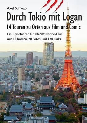 Durch Tokio mit Logan - 14 Touren zu Orten aus Film und Comic: Ein Reiseführer für alle Wolverine-Fans mit 15 Karten, 20 Fotos und 140 Links. - Axel Schwab