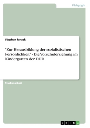 "Zur Herausbildung der sozialistischen PersÃ¶nlichkeit" - Die Vorschulerziehung im Kindergarten der DDR - Stephan Janzyk
