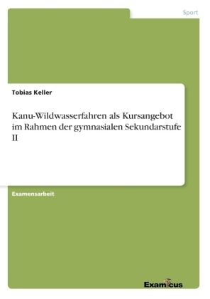 Kanu-Wildwasserfahren als Kursangebot im Rahmen der gymnasialen Sekundarstufe II - Tobias Keller