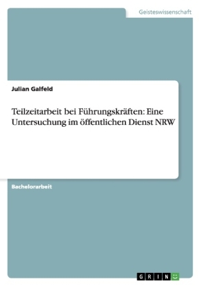 Teilzeitarbeit bei FÃ¼hrungskrÃ¤ften: Eine Untersuchung im Ã¶ffentlichen Dienst NRW - Julian Galfeld