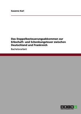 Das Doppelbesteuerungsabkommen zur Erbschaft- und Schenkungsteuer zwischen Deutschland und Frankreich - Susanne Karl