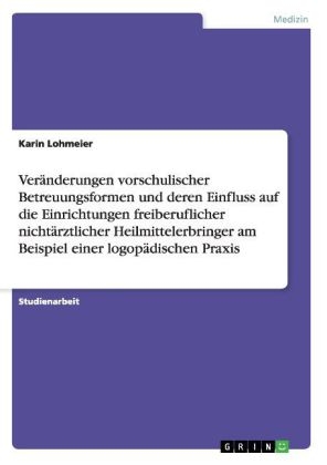 VerÃ¤nderungen vorschulischer Betreuungsformen und deren Einfluss auf die Einrichtungen freiberuflicher nichtÃ¤rztlicher Heilmittelerbringer am Beispiel einer logopÃ¤dischen Praxis - Karin Lohmeier