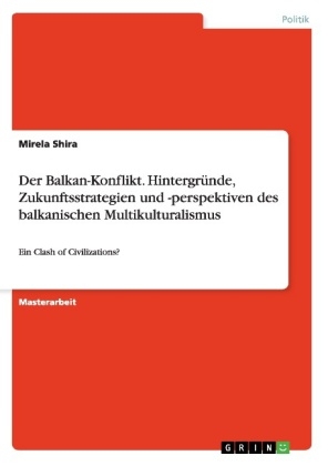 Der Balkan-Konflikt. HintergrÃ¼nde, Zukunftsstrategien und -perspektiven des balkanischen Multikulturalismus - Mirela Shira