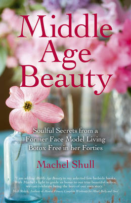 Middle Age Beauty – Soulful Secrets from a Former Face Model Living Botox Free in her Forties - Machel Shull