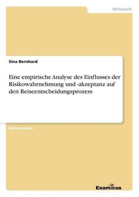 Eine empirische Analyse des Einflusses der Risikowahrnehmung und -akzeptanz auf den Reiseentscheidungsprozess - Sina Bernhard