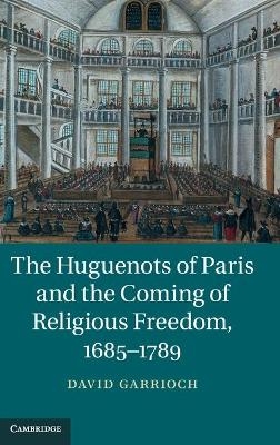 The Huguenots of Paris and the Coming of Religious Freedom, 1685–1789 - David Garrioch