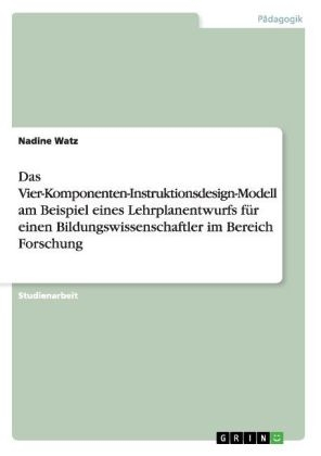 Das Vier-Komponenten-Instruktionsdesign-Modell am Beispiel eines Lehrplanentwurfs fÃ¼r einen Bildungswissenschaftler im Bereich Forschung - Nadine Watz