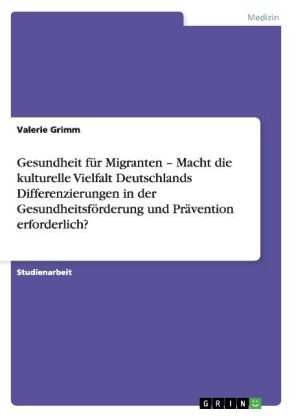 Gesundheit für Migranten - Macht die kulturelle Vielfalt Deutschlands Differenzierungen in der Gesundheitsförderung und Prävention erforderlich? - Valerie Grimm