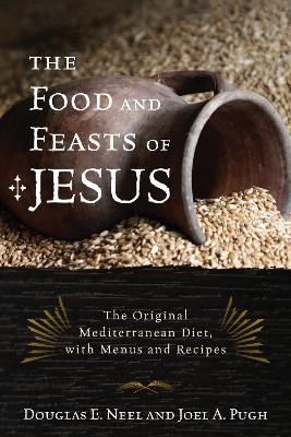 The Food and Feasts of Jesus - Douglas E. Neel, Joel A. Pugh
