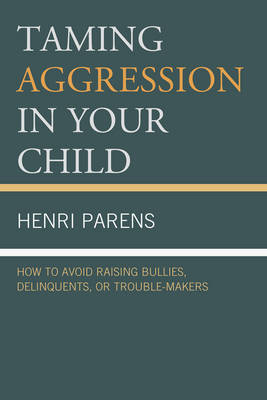 Taming Aggression in Your Child: How to Avoid Raising Bullies, Delinquents, or Trouble-Makers - Henri Parens
