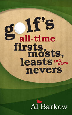 Golf's All-Time Firsts, Mosts, Leasts, and a Few Nevers - Al Barkow