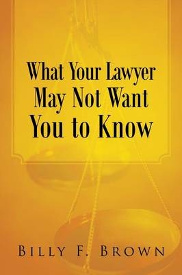 What Your Lawyer May Not Want You to Know - Billy F Brown