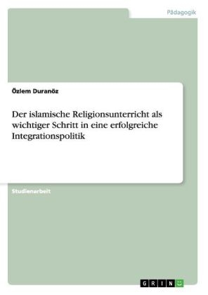 Der islamische Religionsunterricht als wichtiger Schritt in eine erfolgreiche Integrationspolitik - Özlem Duranöz