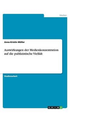 Auswirkungen der Medienkonzentration auf die publizistische Vielfalt - Anne-Kristin Müller