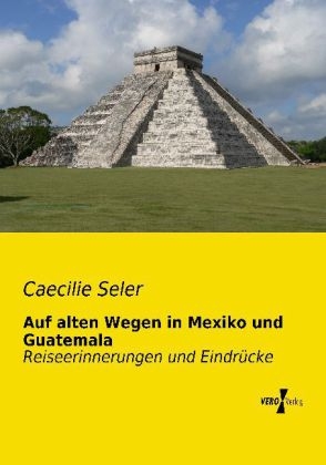 Auf alten Wegen in Mexiko und Guatemala - Caecilie Seler