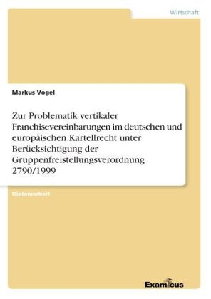 Zur Problematik vertikaler Franchisevereinbarungen im deutschen und europäischen Kartellrecht unter Berücksichtigung der Gruppenfreistellungsverordnung 2790/1999 - Markus Vogel