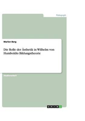 Die Rolle der Ästhetik in Wilhelm von Humboldts Bildungstheorie - Marlen Berg