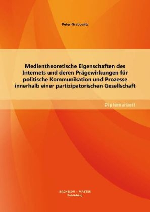 Medientheoretische Eigenschaften des Internets und deren Prägewirkungen für politische Kommunikation und Prozesse innerhalb einer partizipatorischen Gesellschaft - Peter Grabowitz