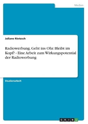 Radiowerbung. Geht ins Ohr. Bleibt im Kopf? - Eine Arbeit zum Wirkungspotential der Radiowerbung - Juliane Rietzsch