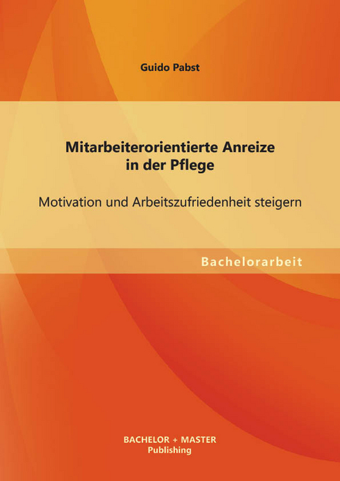 Mitarbeiterorientierte Anreize in der Pflege: Motivation und Arbeitszufriedenheit steigern - Guido Pabst