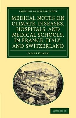 Medical Notes on Climate, Diseases, Hospitals, and Medical Schools, in France, Italy, and Switzerland - James Clark