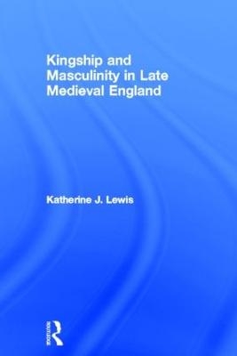 Kingship and Masculinity in Late Medieval England - Katherine Lewis